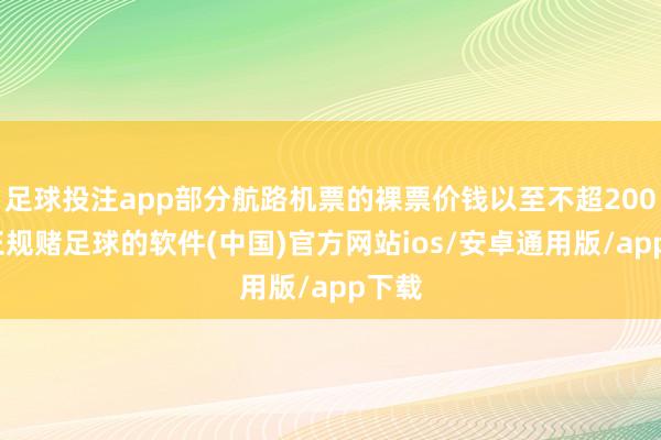 足球投注app部分航路机票的裸票价钱以至不超200元-正规赌足球的软件(中国)官方网站ios/安卓通用版/app下载