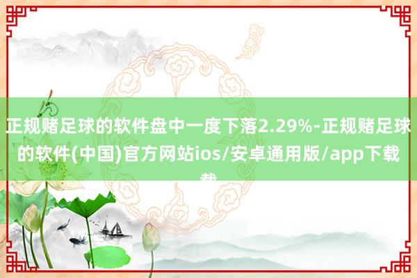正规赌足球的软件盘中一度下落2.29%-正规赌足球的软件(中国)官方网站ios/安卓通用版/app下载