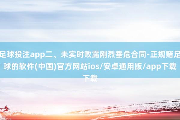 足球投注app二、未实时败露刚烈垂危合同-正规赌足球的软件(中国)官方网站ios/安卓通用版/app下载