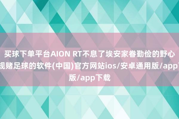 买球下单平台AION RT不息了埃安家眷勤俭的野心-正规赌足球的软件(中国)官方网站ios/安卓通用版/app下载