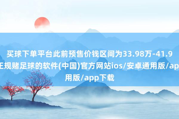 买球下单平台此前预售价钱区间为33.98万-41.98万-正规赌足球的软件(中国)官方网站ios/安卓通用版/app下载