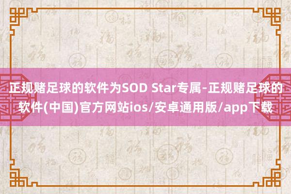 正规赌足球的软件为SOD Star专属-正规赌足球的软件(中国)官方网站ios/安卓通用版/app下载