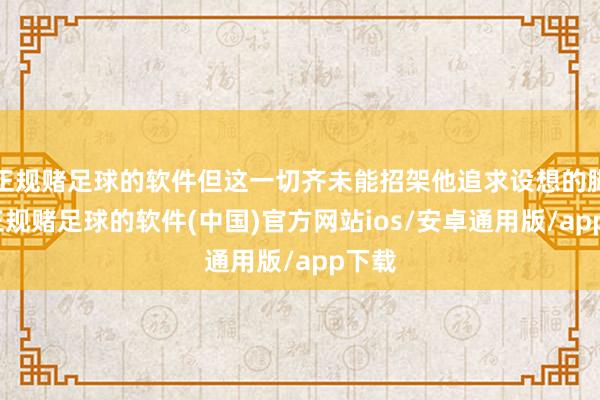 正规赌足球的软件但这一切齐未能招架他追求设想的脚步-正规赌足球的软件(中国)官方网站ios/安卓通用版/app下载