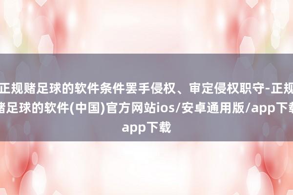 正规赌足球的软件条件罢手侵权、审定侵权职守-正规赌足球的软件(中国)官方网站ios/安卓通用版/app下载