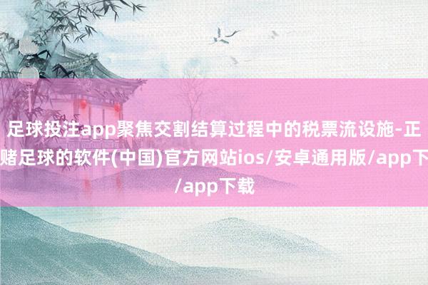 足球投注app聚焦交割结算过程中的税票流设施-正规赌足球的软件(中国)官方网站ios/安卓通用版/app下载