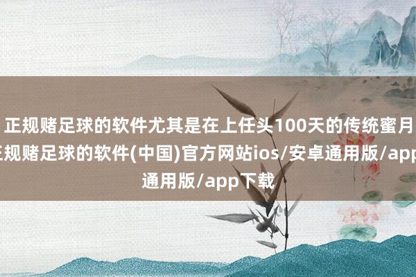正规赌足球的软件尤其是在上任头100天的传统蜜月期-正规赌足球的软件(中国)官方网站ios/安卓通用版/app下载