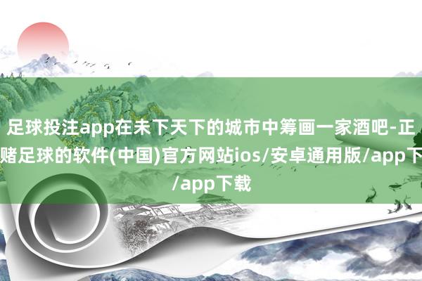 足球投注app在未下天下的城市中筹画一家酒吧-正规赌足球的软件(中国)官方网站ios/安卓通用版/app下载