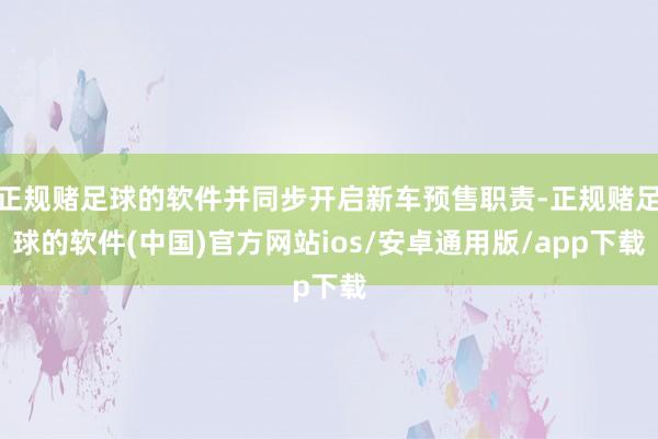 正规赌足球的软件并同步开启新车预售职责-正规赌足球的软件(中国)官方网站ios/安卓通用版/app下载