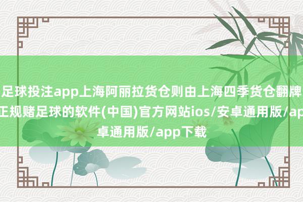 足球投注app上海阿丽拉货仓则由上海四季货仓翻牌而来-正规赌足球的软件(中国)官方网站ios/安卓通用版/app下载