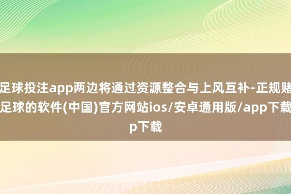 足球投注app两边将通过资源整合与上风互补-正规赌足球的软件(中国)官方网站ios/安卓通用版/app下载