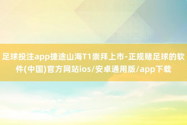 足球投注app捷途山海T1崇拜上市-正规赌足球的软件(中国)官方网站ios/安卓通用版/app下载