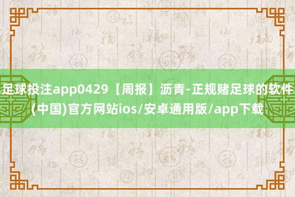 足球投注app0429【周报】沥青-正规赌足球的软件(中国)官方网站ios/安卓通用版/app下载
