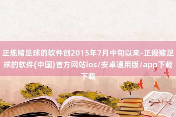 正规赌足球的软件创2015年7月中旬以来-正规赌足球的软件(中国)官方网站ios/安卓通用版/app下载