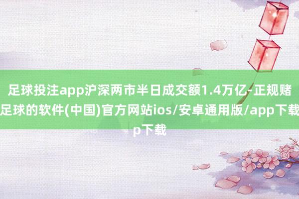 足球投注app沪深两市半日成交额1.4万亿-正规赌足球的软件(中国)官方网站ios/安卓通用版/app下载