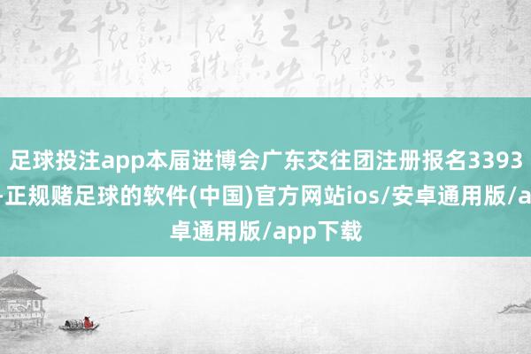 足球投注app本届进博会广东交往团注册报名3393家单元-正规赌足球的软件(中国)官方网站ios/安卓通用版/app下载
