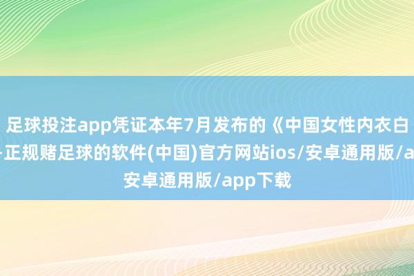 足球投注app凭证本年7月发布的《中国女性内衣白皮书》-正规赌足球的软件(中国)官方网站ios/安卓通用版/app下载
