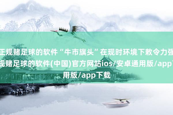 正规赌足球的软件“牛市旗头”在现时环境下敕令力强-正规赌足球的软件(中国)官方网站ios/安卓通用版/app下载