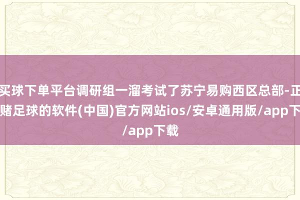 买球下单平台调研组一溜考试了苏宁易购西区总部-正规赌足球的软件(中国)官方网站ios/安卓通用版/app下载