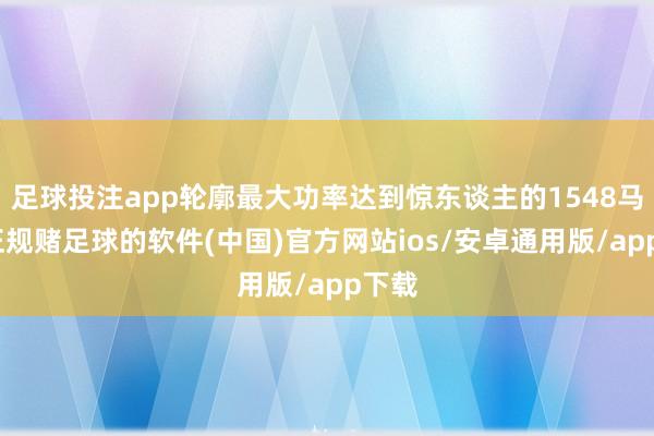 足球投注app轮廓最大功率达到惊东谈主的1548马力-正规赌足球的软件(中国)官方网站ios/安卓通用版/app下载