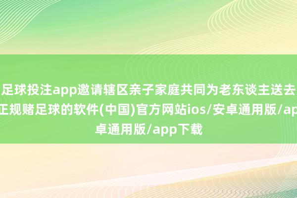 足球投注app邀请辖区亲子家庭共同为老东谈主送去关爱-正规赌足球的软件(中国)官方网站ios/安卓通用版/app下载