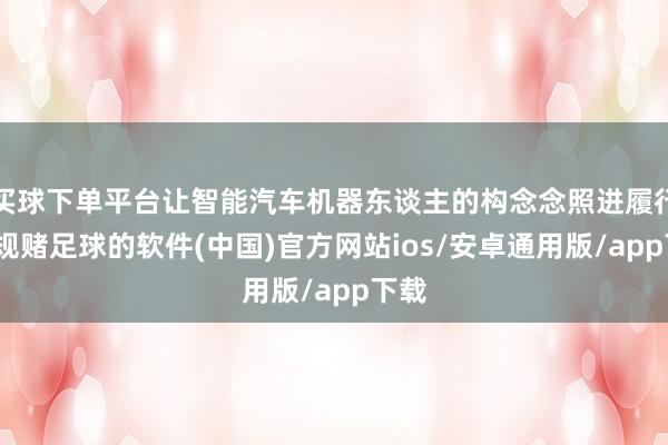 买球下单平台让智能汽车机器东谈主的构念念照进履行-正规赌足球的软件(中国)官方网站ios/安卓通用版/app下载