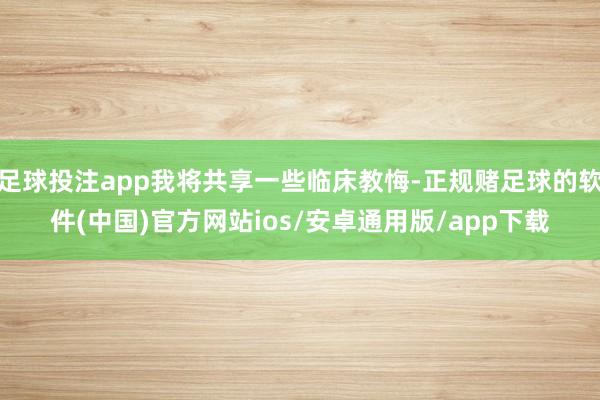 足球投注app我将共享一些临床教悔-正规赌足球的软件(中国)官方网站ios/安卓通用版/app下载
