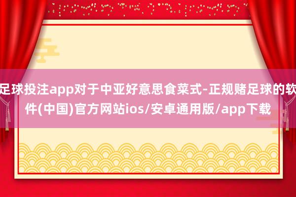 足球投注app对于中亚好意思食菜式-正规赌足球的软件(中国)官方网站ios/安卓通用版/app下载