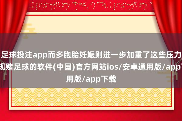 足球投注app而多胞胎妊娠则进一步加重了这些压力-正规赌足球的软件(中国)官方网站ios/安卓通用版/app下载