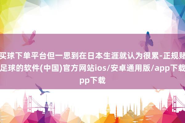 买球下单平台但一思到在日本生涯就认为很累-正规赌足球的软件(中国)官方网站ios/安卓通用版/app下载