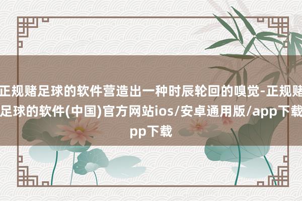 正规赌足球的软件营造出一种时辰轮回的嗅觉-正规赌足球的软件(中国)官方网站ios/安卓通用版/app下载
