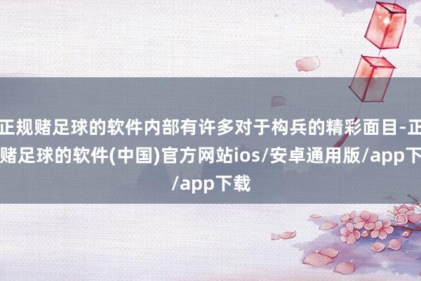 正规赌足球的软件内部有许多对于构兵的精彩面目-正规赌足球的软件(中国)官方网站ios/安卓通用版/app下载