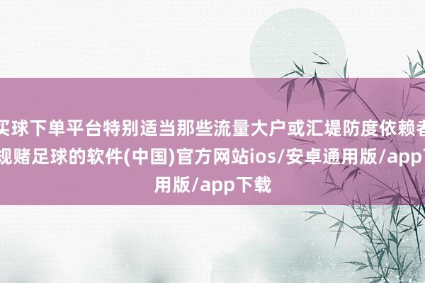 买球下单平台特别适当那些流量大户或汇堤防度依赖者-正规赌足球的软件(中国)官方网站ios/安卓通用版/app下载