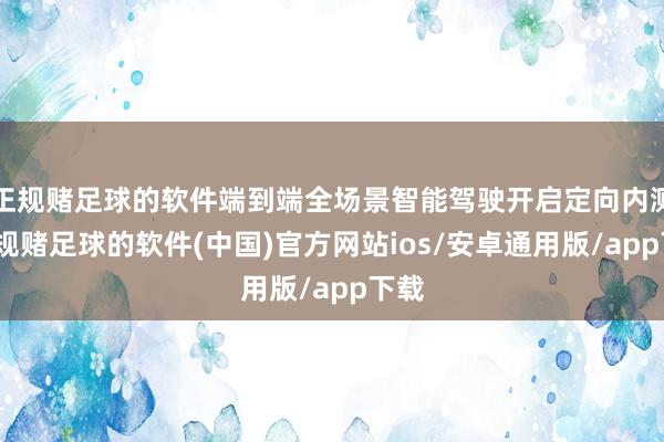 正规赌足球的软件端到端全场景智能驾驶开启定向内测-正规赌足球的软件(中国)官方网站ios/安卓通用版/app下载