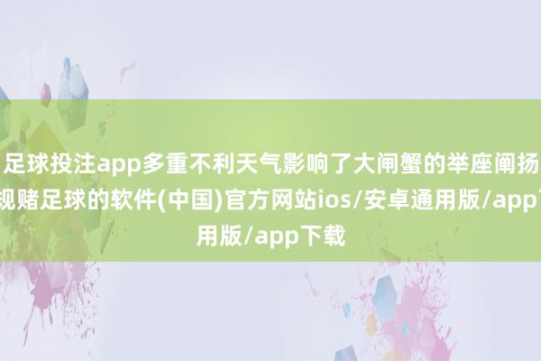 足球投注app多重不利天气影响了大闸蟹的举座阐扬-正规赌足球的软件(中国)官方网站ios/安卓通用版/app下载