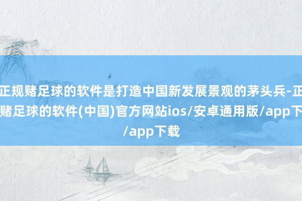 正规赌足球的软件是打造中国新发展景观的茅头兵-正规赌足球的软件(中国)官方网站ios/安卓通用版/app下载