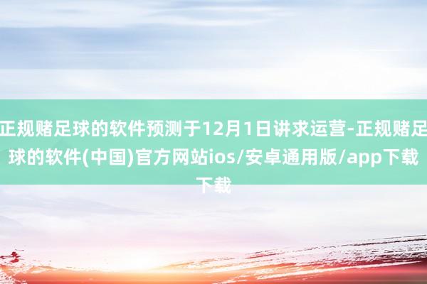 正规赌足球的软件预测于12月1日讲求运营-正规赌足球的软件(中国)官方网站ios/安卓通用版/app下载