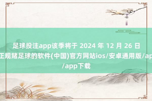 足球投注app该季将于 2024 年 12 月 26 日开播-正规赌足球的软件(中国)官方网站ios/安卓通用版/app下载