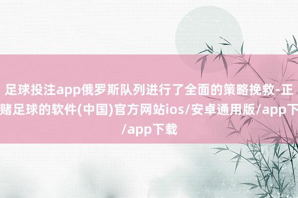 足球投注app俄罗斯队列进行了全面的策略挽救-正规赌足球的软件(中国)官方网站ios/安卓通用版/app下载