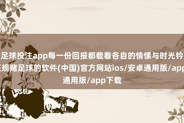 足球投注app每一份回报都载着各自的情愫与时光钤记-正规赌足球的软件(中国)官方网站ios/安卓通用版/app下载