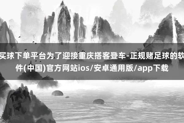 买球下单平台为了迎接重庆搭客登车-正规赌足球的软件(中国)官方网站ios/安卓通用版/app下载