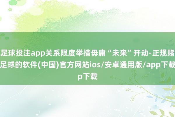 足球投注app关系限度举措毋庸“未来”开动-正规赌足球的软件(中国)官方网站ios/安卓通用版/app下载