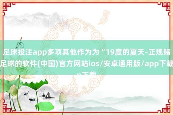 足球投注app多项其他作为为“19度的夏天-正规赌足球的软件(中国)官方网站ios/安卓通用版/app下载