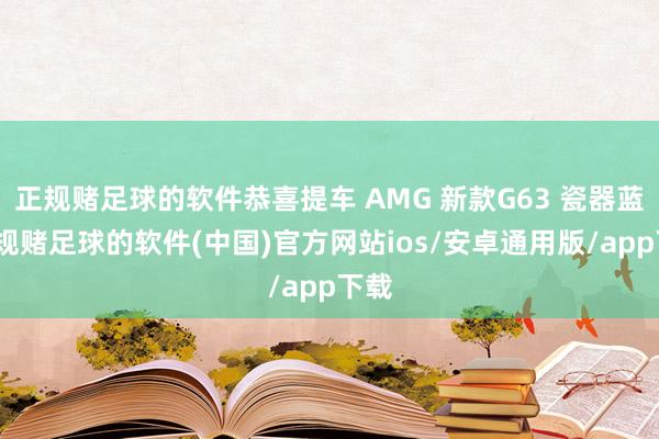正规赌足球的软件恭喜提车 AMG 新款G63 瓷器蓝-正规赌足球的软件(中国)官方网站ios/安卓通用版/app下载