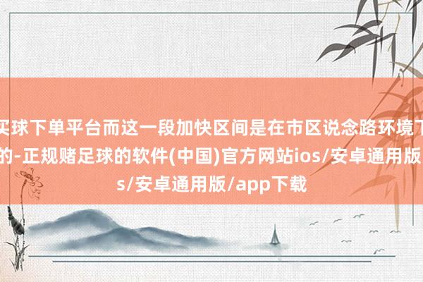 买球下单平台而这一段加快区间是在市区说念路环境下最常用到的-正规赌足球的软件(中国)官方网站ios/安卓通用版/app下载