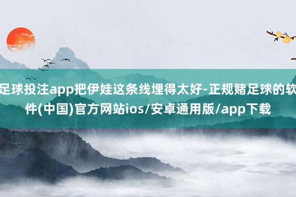 足球投注app把伊娃这条线埋得太好-正规赌足球的软件(中国)官方网站ios/安卓通用版/app下载