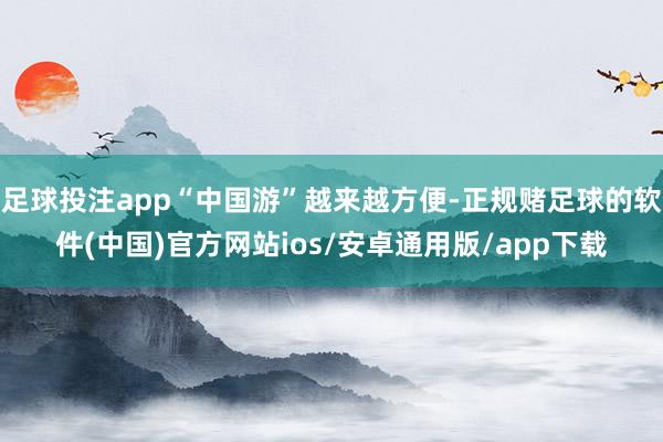 足球投注app“中国游”越来越方便-正规赌足球的软件(中国)官方网站ios/安卓通用版/app下载