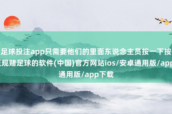 足球投注app只需要他们的里面东说念主员按一下按钮-正规赌足球的软件(中国)官方网站ios/安卓通用版/app下载