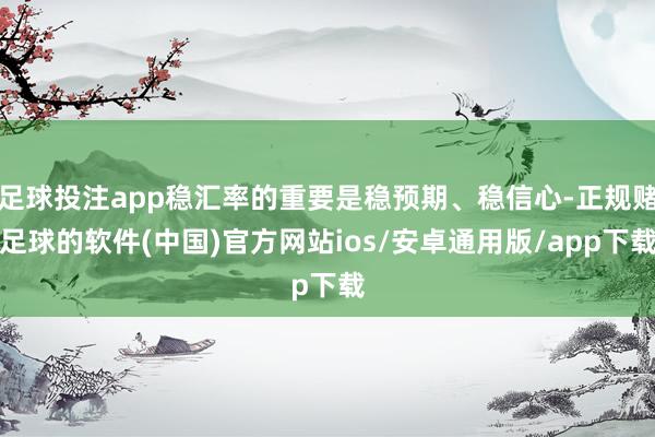 足球投注app稳汇率的重要是稳预期、稳信心-正规赌足球的软件(中国)官方网站ios/安卓通用版/app下载