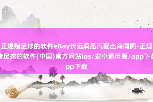 正规赌足球的软件eBay长远洞悉汽配出海阛阓-正规赌足球的软件(中国)官方网站ios/安卓通用版/app下载