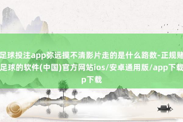 足球投注app弥远摸不清影片走的是什么路数-正规赌足球的软件(中国)官方网站ios/安卓通用版/app下载